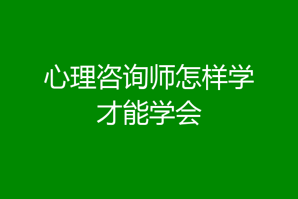 心理咨询师怎样学才能学会