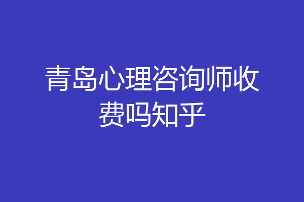 青岛心理咨询师收费吗知乎