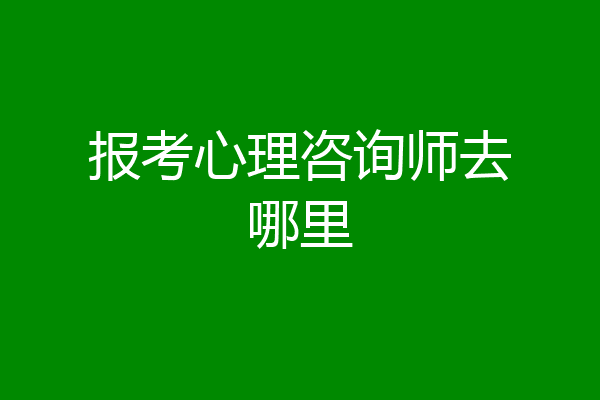 报考心理咨询师去哪里