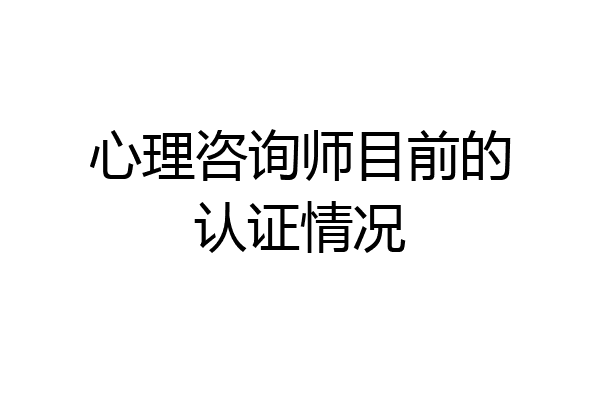 心理咨询师目前的认证情况