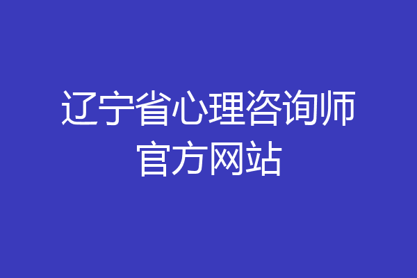 辽宁省心理咨询师官方网站