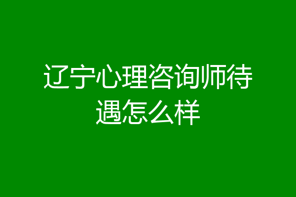 辽宁心理咨询师待遇怎么样