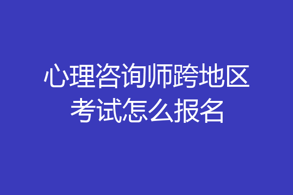 心理咨询师跨地区考试怎么报名
