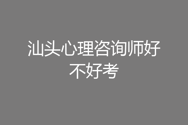 汕头心理咨询师好不好考