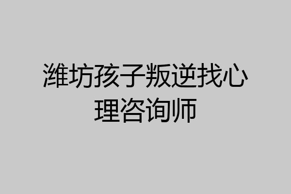 潍坊孩子叛逆找心理咨询师