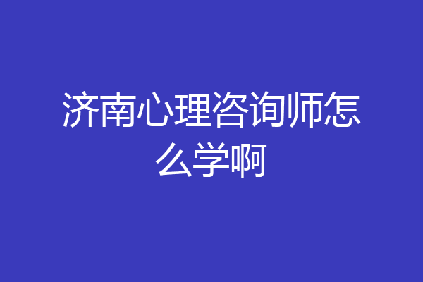 济南心理咨询师怎么学啊