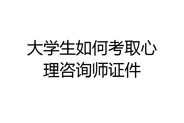 大学生如何考取心理咨询师证件