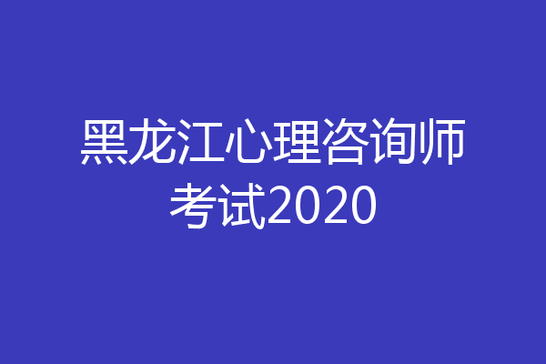 黑龙江心理咨询师考试2020