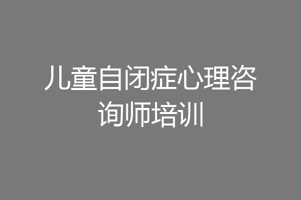 儿童自闭症心理咨询师培训