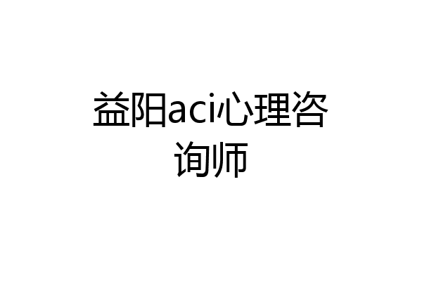 益阳aci心理咨询师