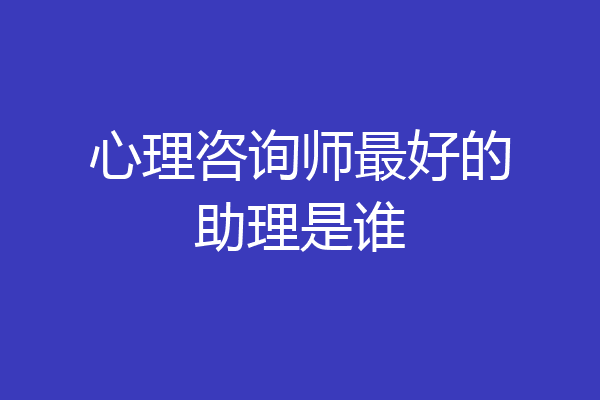 心理咨询师最好的助理是谁