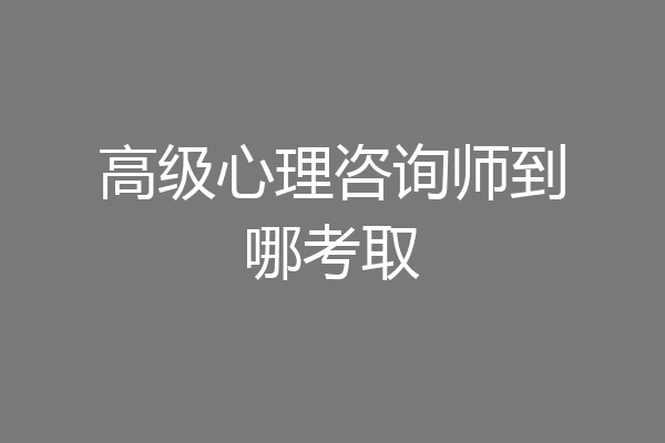高级心理咨询师到哪考取