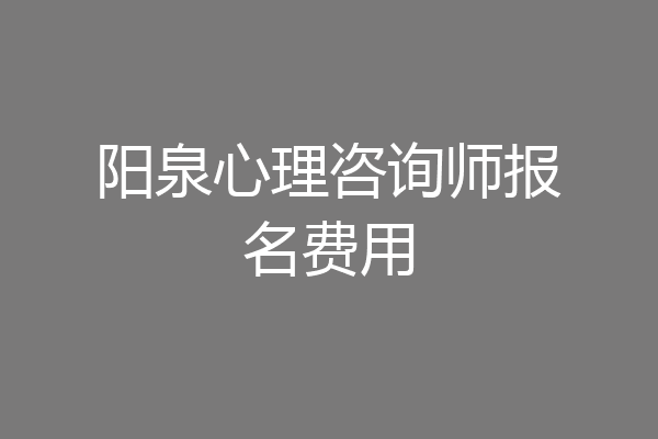 阳泉心理咨询师报名费用