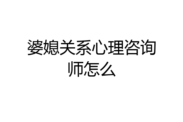 婆媳关系心理咨询师怎么