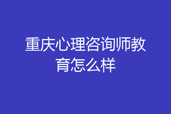 重庆心理咨询师教育怎么样