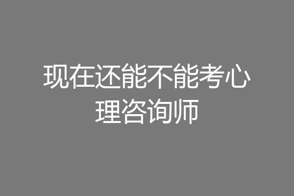 现在还能不能考心理咨询师