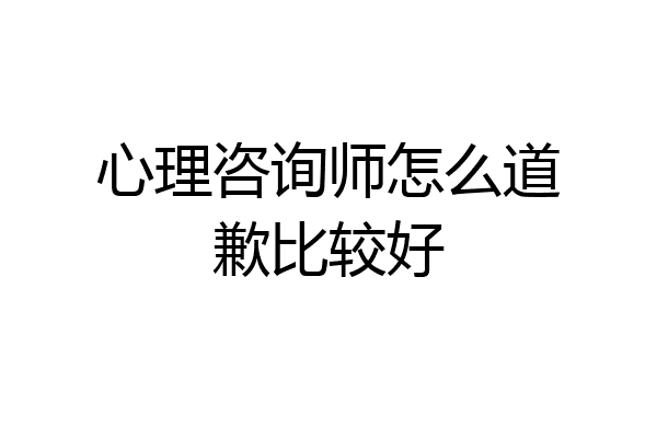 心理咨询师怎么道歉比较好