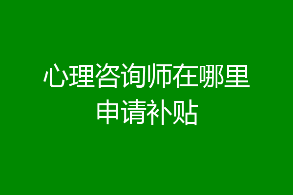 心理咨询师在哪里申请补贴
