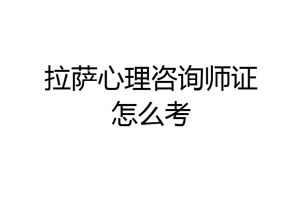 拉萨心理咨询师证怎么考