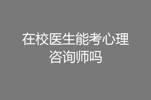 在校医生能考心理咨询师吗