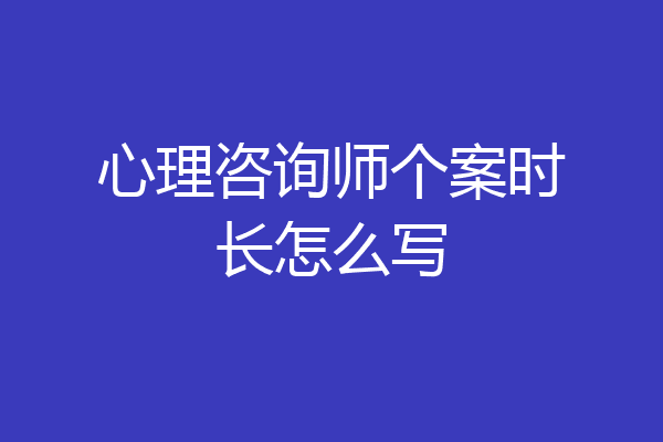 心理咨询师个案时长怎么写
