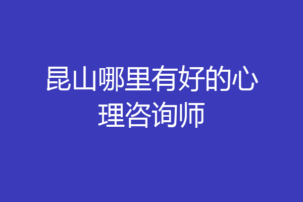 昆山哪里有好的心理咨询师
