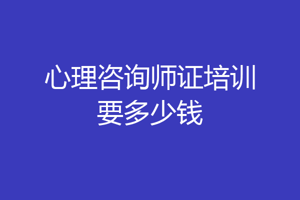 心理咨询师证培训要多少钱