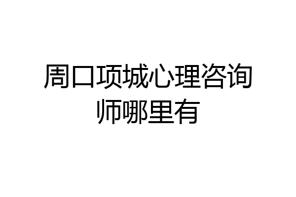 周口项城心理咨询师哪里有