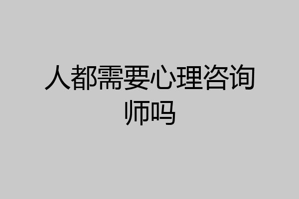 人都需要心理咨询师吗