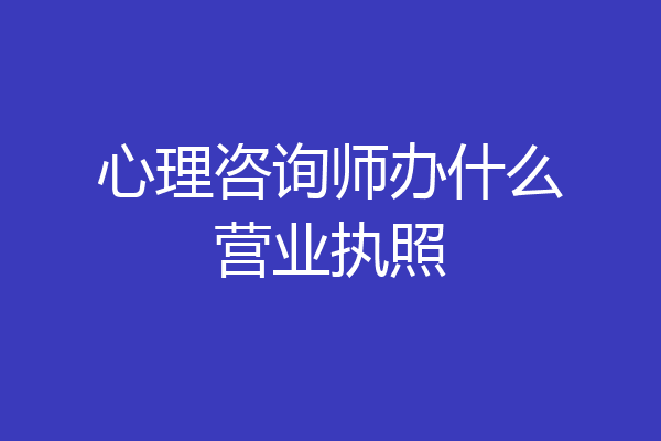 心理咨询师办什么营业执照