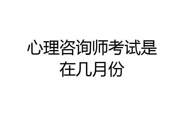 心理咨询师考试是在几月份