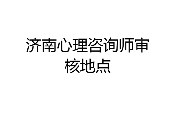 济南心理咨询师审核地点