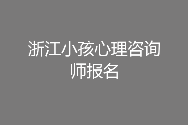 浙江小孩心理咨询师报名