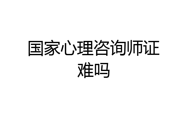 国家心理咨询师证难吗