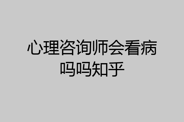 心理咨询师会看病吗吗知乎