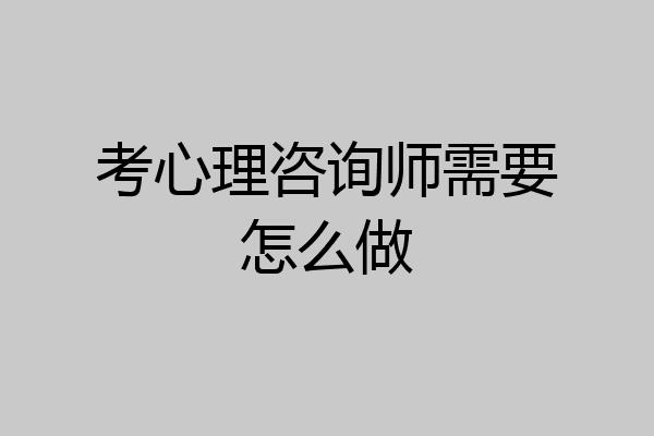 考心理咨询师需要怎么做