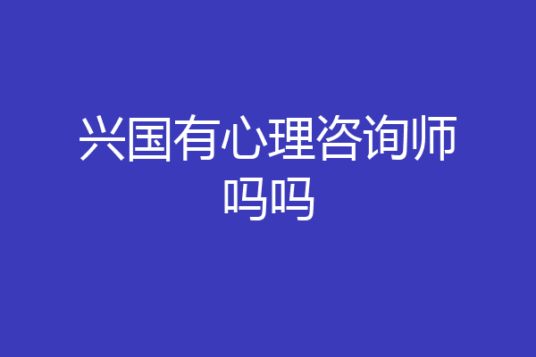 兴国有心理咨询师吗吗