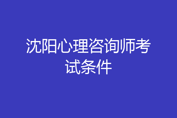 沈阳心理咨询师考试条件