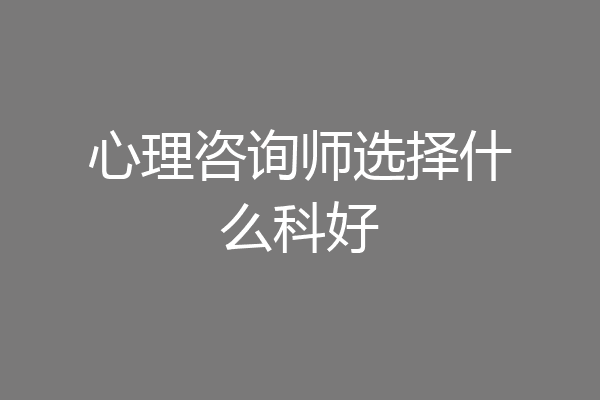 心理咨询师选择什么科好