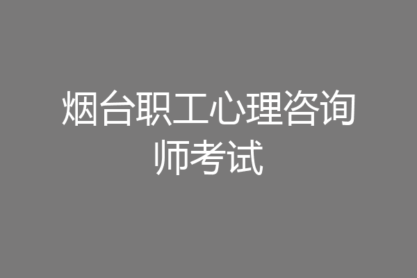 烟台职工心理咨询师考试