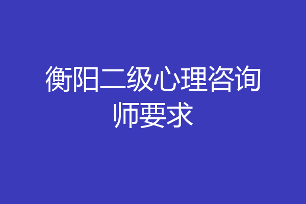 衡阳二级心理咨询师要求