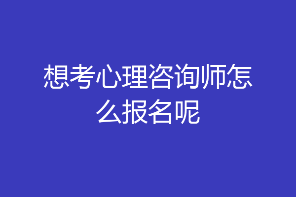 想考心理咨询师怎么报名呢
