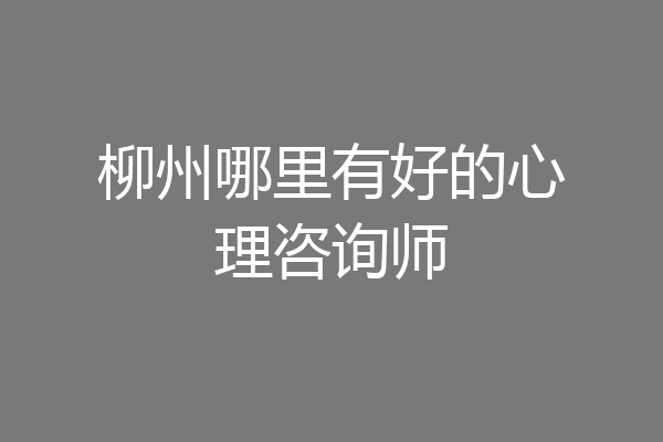 柳州哪里有好的心理咨询师