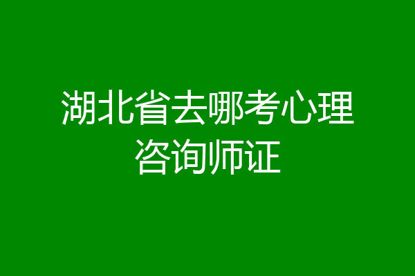 湖北省去哪考心理咨询师证