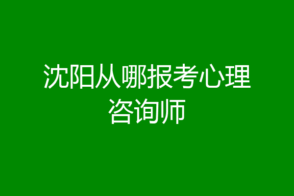 沈阳从哪报考心理咨询师