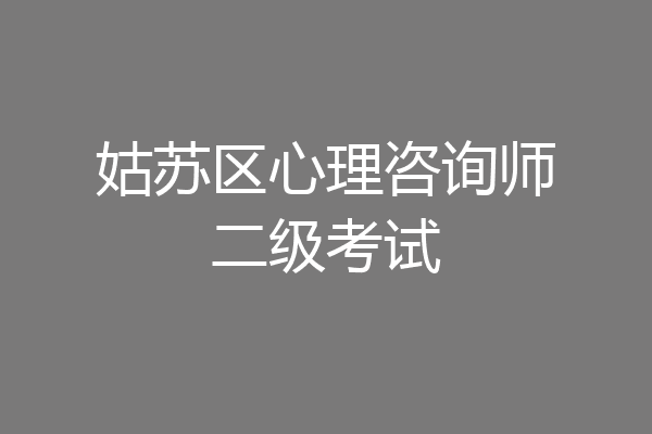 姑苏区心理咨询师二级考试
