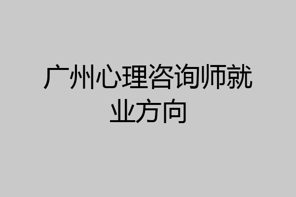 广州心理咨询师就业方向