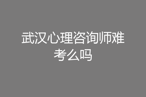 武汉心理咨询师难考么吗