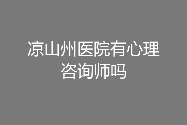 凉山州医院有心理咨询师吗