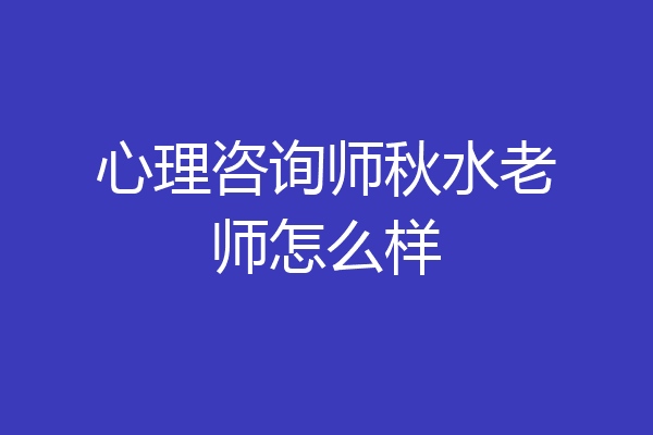 心理咨询师秋水老师怎么样